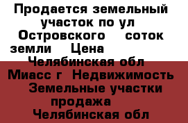 Продается земельный участок по ул. Островского, 8 соток земли  › Цена ­ 1 900 000 - Челябинская обл., Миасс г. Недвижимость » Земельные участки продажа   . Челябинская обл.